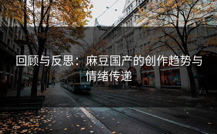 回顾与反思：麻豆国产的创作趋势与情绪传递