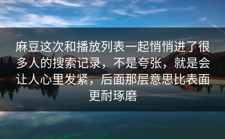 麻豆这次和播放列表一起悄悄进了很多人的搜索记录，不是夸张，就是会让人心里发紧，后面那层意思比表面更耐琢磨