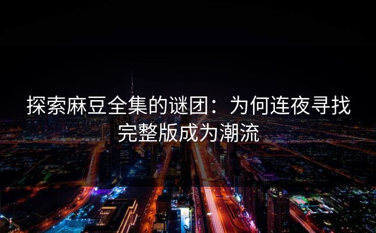 探索麻豆全集的谜团：为何连夜寻找完整版成为潮流