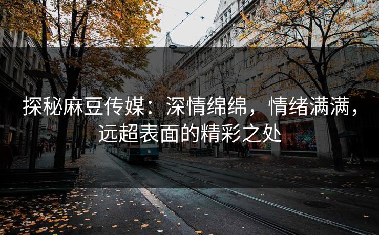 探秘麻豆传媒：深情绵绵，情绪满满，远超表面的精彩之处