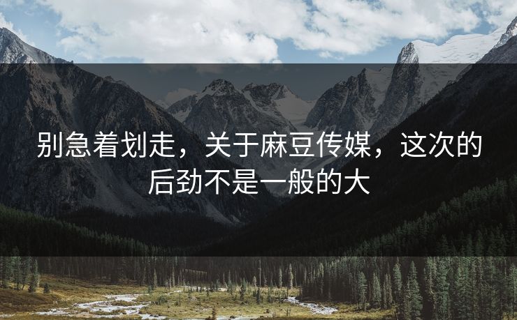 别急着划走,关于麻豆传媒,这次的后劲不是一般的大 别急着划走,关于麻豆传媒,这次的后劲不是一般的大