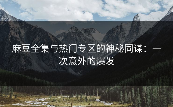 麻豆全集与热门专区的神秘同谋：一次意外的爆发