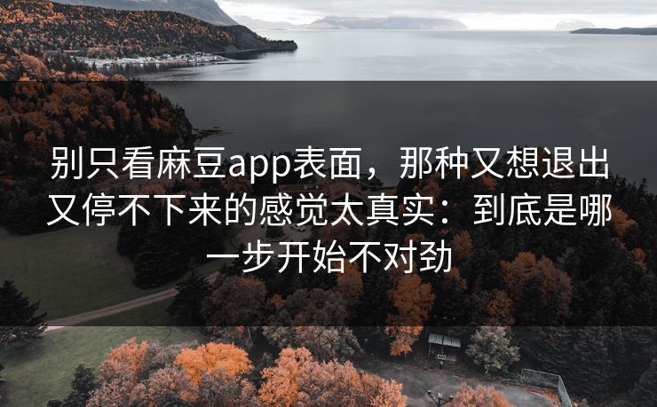 别只看麻豆app表面，那种又想退出又停不下来的感觉太真实：到底是哪一步开始不对劲