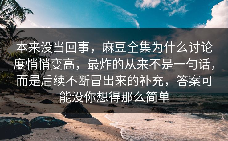 本来没当回事，麻豆全集为什么讨论度悄悄变高，最炸的从来不是一句话，而是后续不断冒出来的补充，答案可能没你想得那么简单