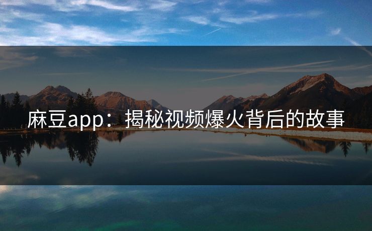 麻豆app：揭秘视频爆火背后的故事