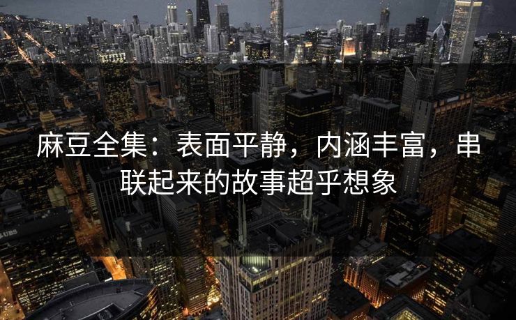 麻豆全集：表面平静，内涵丰富，串联起来的故事超乎想象