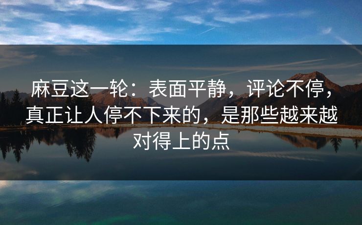 麻豆这一轮:表面平静,评论不停,真正让人停不下来的,是那些越来越对得上的点 麻豆这一轮:表面平静,评论不停,真正让人停不下来的,是那些越来越对得上的点