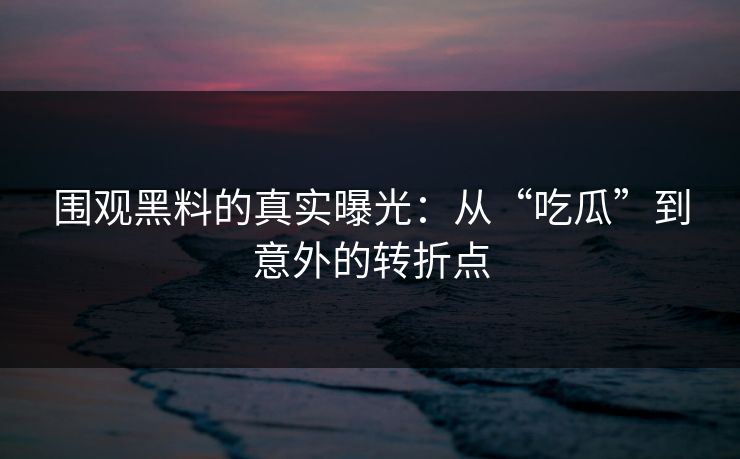 围观黑料的真实曝光：从“吃瓜”到意外的转折点
