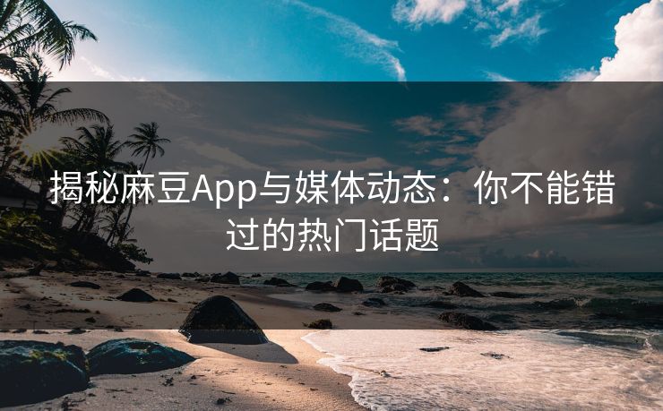 揭秘麻豆App与媒体动态:你不能错过的热门话题