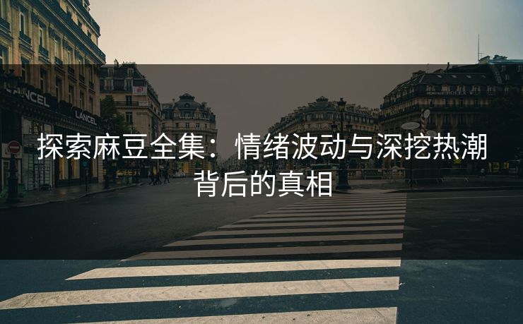 探索麻豆全集:情绪波动与深挖热潮背后的真相