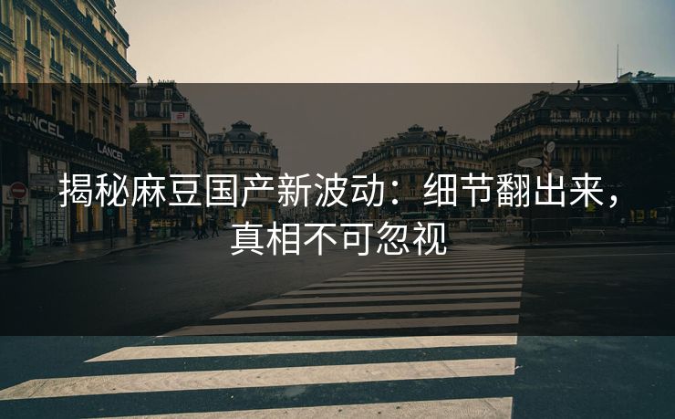揭秘麻豆国产新波动:细节翻出来,真相不可忽视