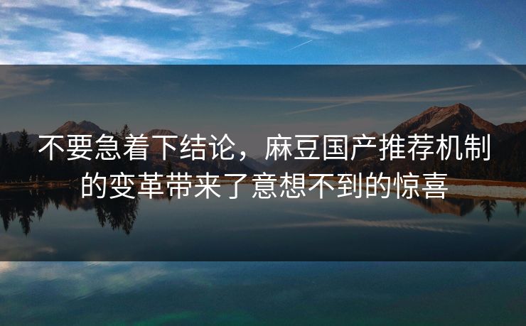 不要急着下结论，麻豆国产推荐机制的变革带来了意想不到的惊喜