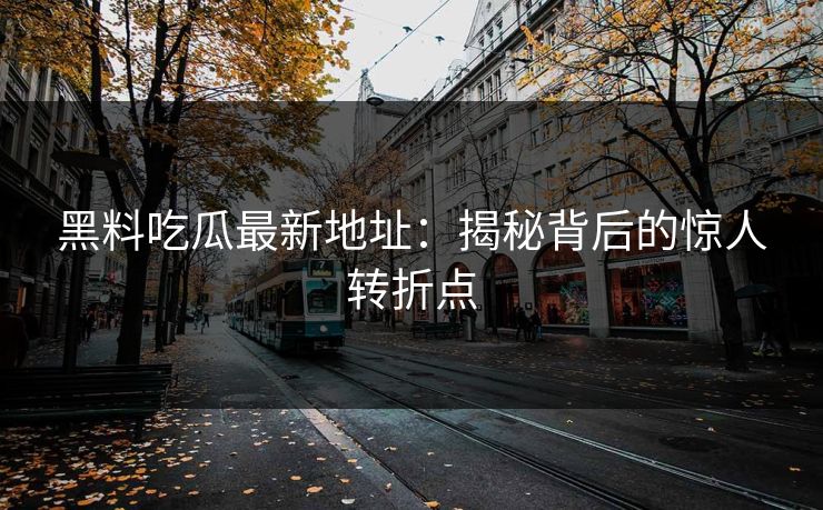 黑料吃瓜最新地址:揭秘背后的惊人转折点 黑料吃瓜最新地址:揭秘背后的惊人转折点