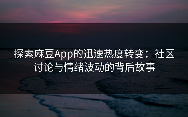 探索麻豆App的迅速热度转变:社区讨论与情绪波动的背后故事