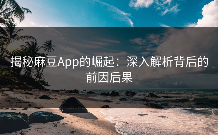 揭秘麻豆App的崛起：深入解析背后的前因后果