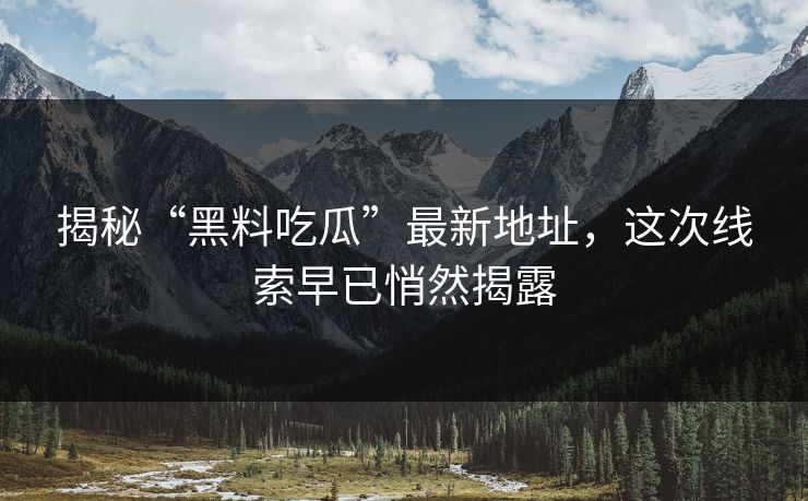 揭秘“黑料吃瓜”最新地址,这次线索早已悄然揭露 揭秘“黑料吃瓜”最新地址,这次线索早已悄然揭露
