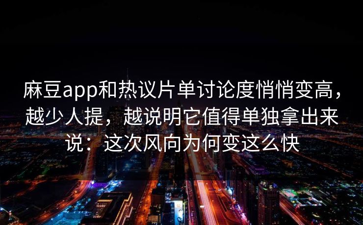 麻豆app和热议片单讨论度悄悄变高，越少人提，越说明它值得单独拿出来说：这次风向为何变这么快