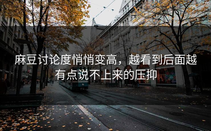 麻豆讨论度悄悄变高，越看到后面越有点说不上来的压抑