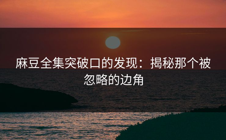 麻豆全集突破口的发现:揭秘那个被忽略的边角 麻豆全集突破口的发现:揭秘那个被忽略的边角