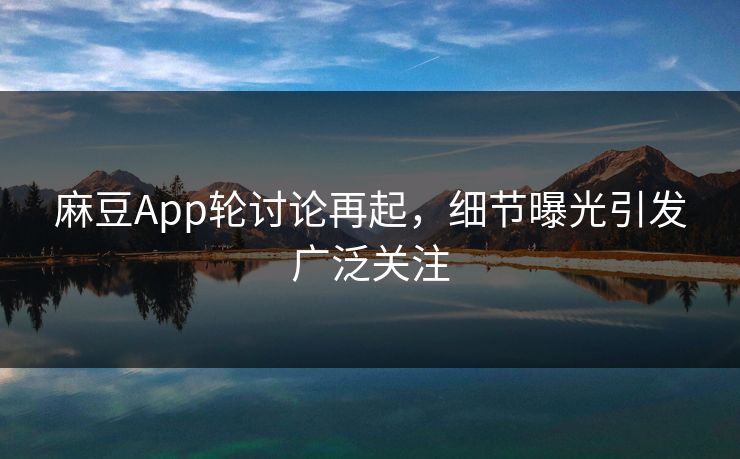 麻豆App轮讨论再起，细节曝光引发广泛关注