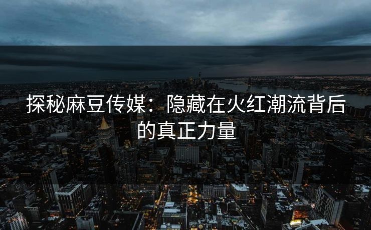 探秘麻豆传媒：隐藏在火红潮流背后的真正力量