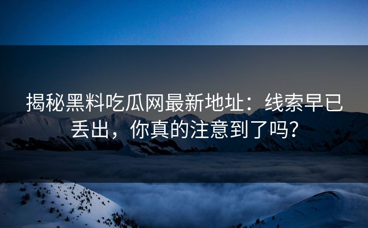 揭秘黑料吃瓜网最新地址：线索早已丢出，你真的注意到了吗？