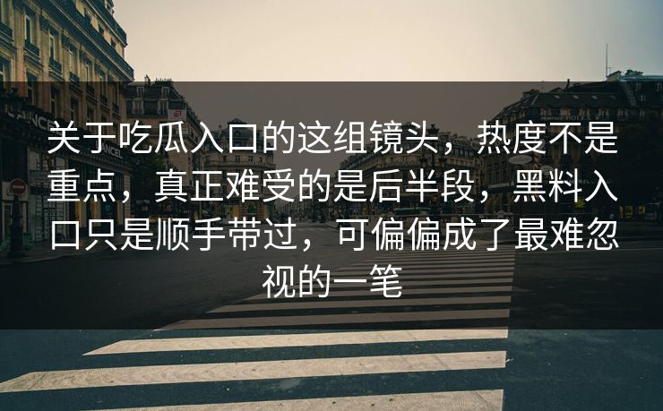 关于吃瓜入口的这组镜头，热度不是重点，真正难受的是后半段，黑料入口只是顺手带过，可偏偏成了最难忽视的一笔