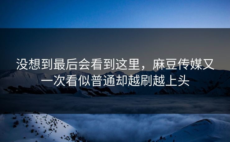 没想到最后会看到这里，麻豆传媒又一次看似普通却越刷越上头