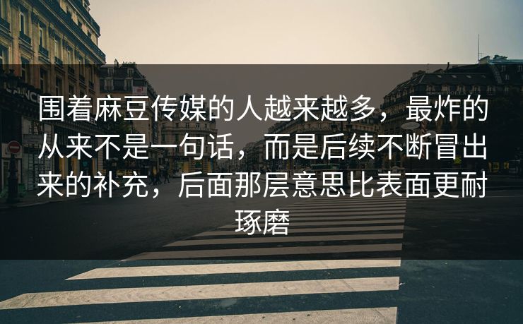 围着麻豆传媒的人越来越多，最炸的从来不是一句话，而是后续不断冒出来的补充，后面那层意思比表面更耐琢磨