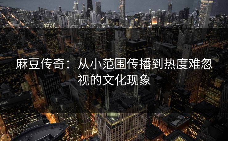 麻豆传奇：从小范围传播到热度难忽视的文化现象