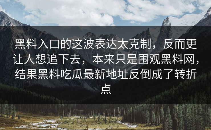 黑料入口的这波表达太克制,反而更让人想追下去,本来只是围观黑料网,结果黑料吃瓜最新地址反倒成了转折点 黑料入口的这波表达太克制,反而更让人想追下去,本来只是围观黑料网,结果黑料吃瓜最新地址反倒成了转折点