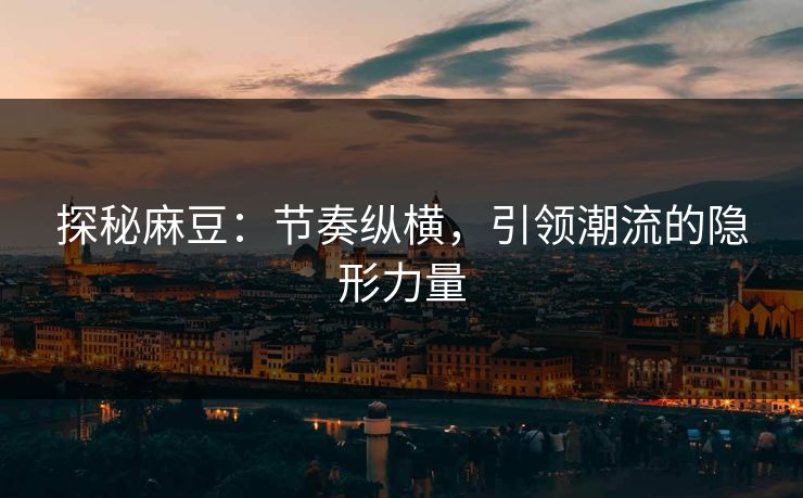 探秘麻豆：节奏纵横，引领潮流的隐形力量