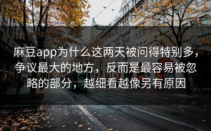 麻豆app为什么这两天被问得特别多,争议最大的地方,反而是最容易被忽略的部分,越细看越像另有原因 麻豆app为什么这两天被问得特别多,争议最大的地方,反而是最容易被忽略的部分,越细看越像另有原因
