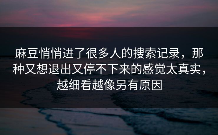 麻豆悄悄进了很多人的搜索记录,那种又想退出又停不下来的感觉太真实,越细看越像另有原因 麻豆悄悄进了很多人的搜索记录,那种又想退出又停不下来的感觉太真实,越细看越像另有原因