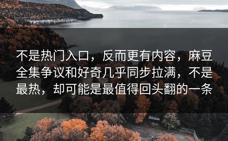 不是热门入口,反而更有内容,麻豆全集争议和好奇几乎同步拉满,不是最热,却可能是最值得回头翻的一条 不是热门入口,反而更有内容,麻豆全集争议和好奇几乎同步拉满,不是最热,却可能是最值得回头翻的一条