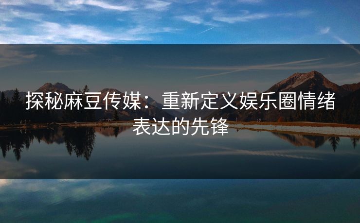探秘麻豆传媒:重新定义娱乐圈情绪表达的先锋 探秘麻豆传媒:重新定义娱乐圈情绪表达的先锋