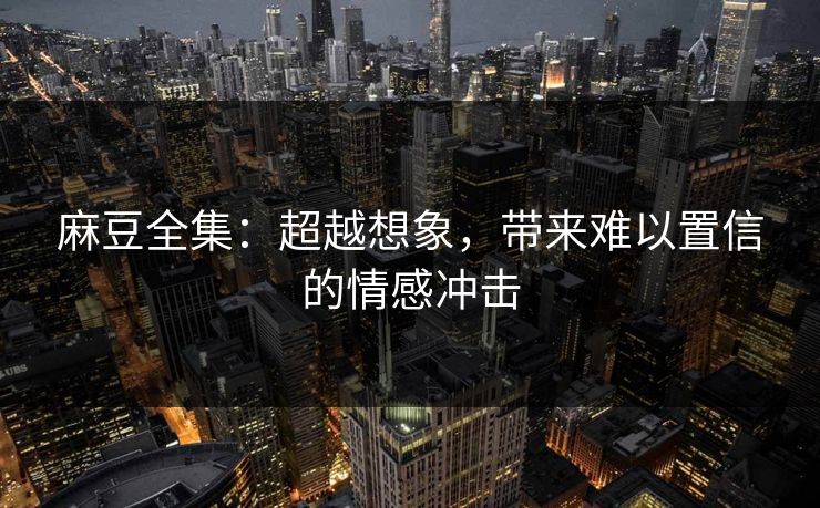 麻豆全集:超越想象,带来难以置信的情感冲击 麻豆全集:超越想象,带来难以置信的情感冲击