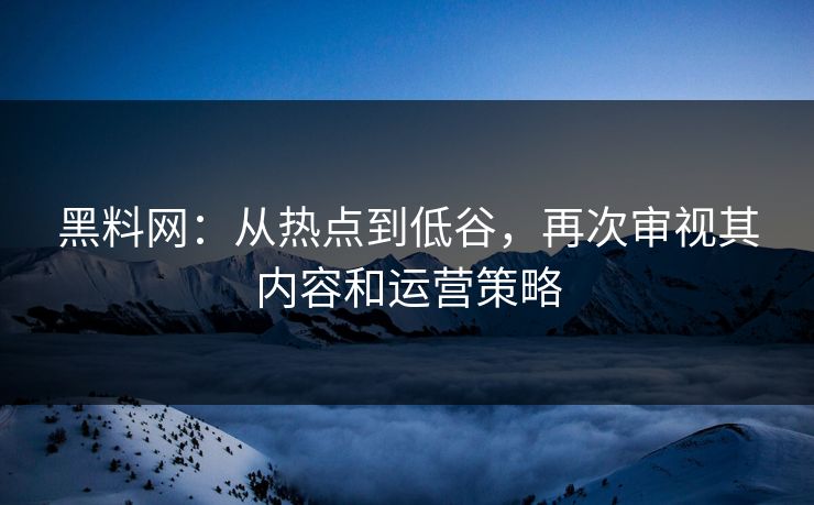 黑料网：从热点到低谷，再次审视其内容和运营策略