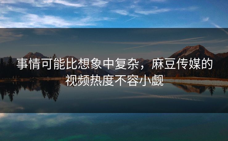 事情可能比想象中复杂,麻豆传媒的视频热度不容小觑 事情可能比想象中复杂,麻豆传媒的视频热度不容小觑