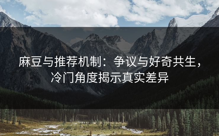 麻豆与推荐机制：争议与好奇共生，冷门角度揭示真实差异