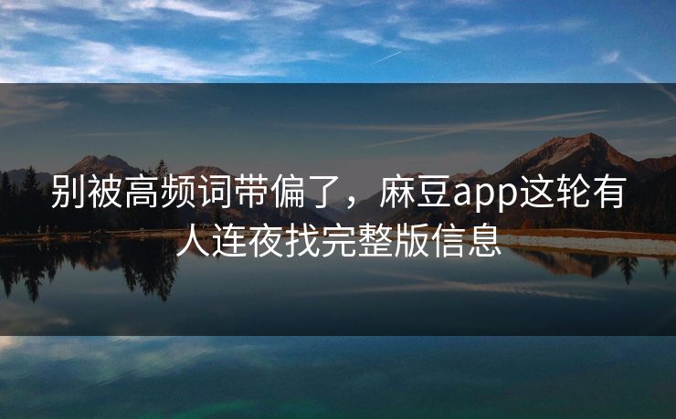 别被高频词带偏了,麻豆app这轮有人连夜找完整版信息 别被高频词带偏了,麻豆app这轮有人连夜找完整版信息