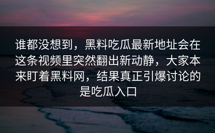 谁都没想到，黑料吃瓜最新地址会在这条视频里突然翻出新动静，大家本来盯着黑料网，结果真正引爆讨论的是吃瓜入口