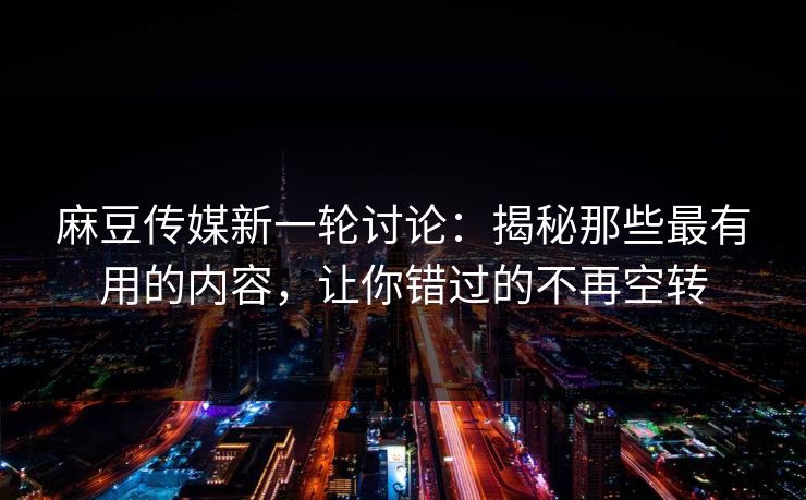 麻豆传媒新一轮讨论：揭秘那些最有用的内容，让你错过的不再空转