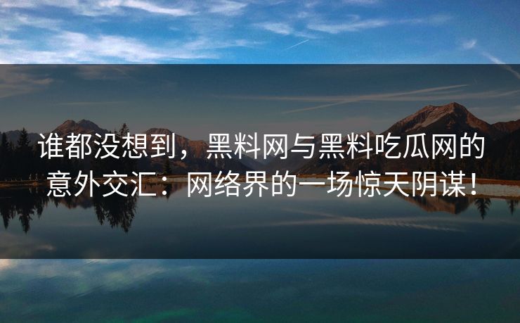 谁都没想到，黑料网与黑料吃瓜网的意外交汇：网络界的一场惊天阴谋！