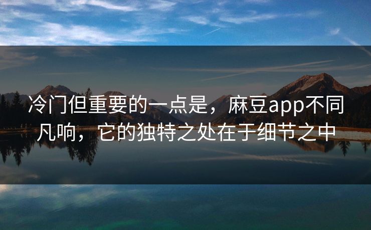 冷门但重要的一点是，麻豆app不同凡响，它的独特之处在于细节之中