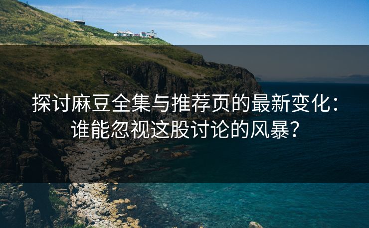 探讨麻豆全集与推荐页的最新变化：谁能忽视这股讨论的风暴？
