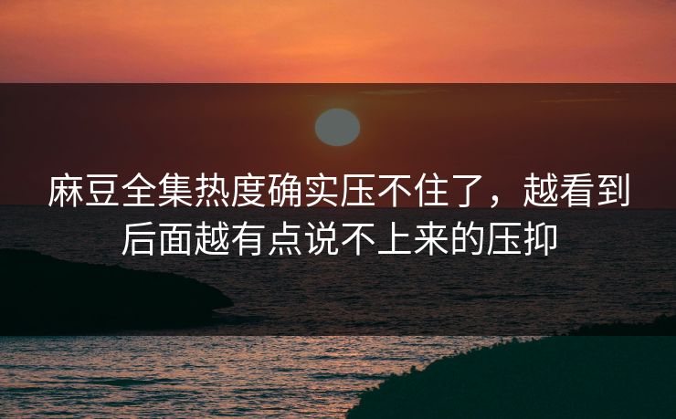 麻豆全集热度确实压不住了，越看到后面越有点说不上来的压抑