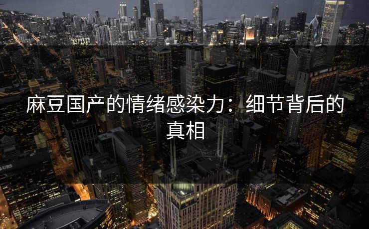 麻豆国产的情绪感染力：细节背后的真相