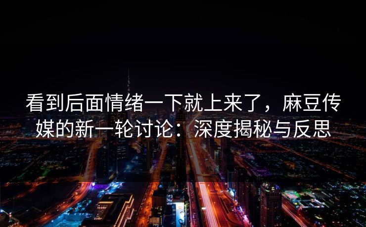 看到后面情绪一下就上来了，麻豆传媒的新一轮讨论：深度揭秘与反思