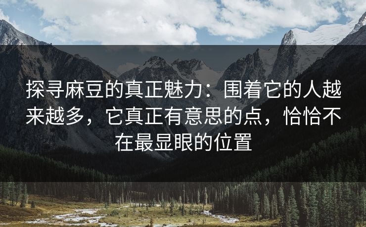 探寻麻豆的真正魅力：围着它的人越来越多，它真正有意思的点，恰恰不在最显眼的位置
